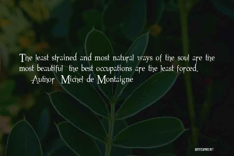 Michel De Montaigne Quotes: The Least Strained And Most Natural Ways Of The Soul Are The Most Beautiful; The Best Occupations Are The Least