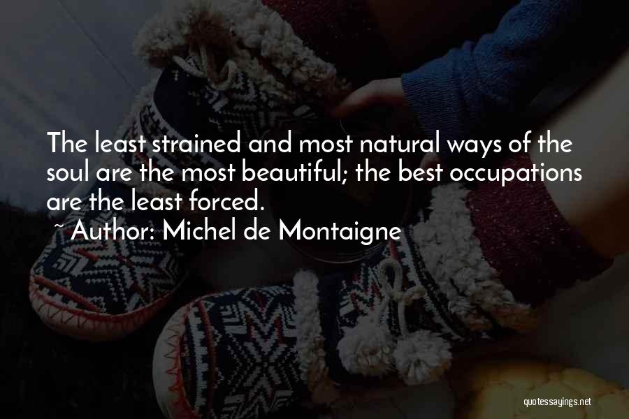 Michel De Montaigne Quotes: The Least Strained And Most Natural Ways Of The Soul Are The Most Beautiful; The Best Occupations Are The Least