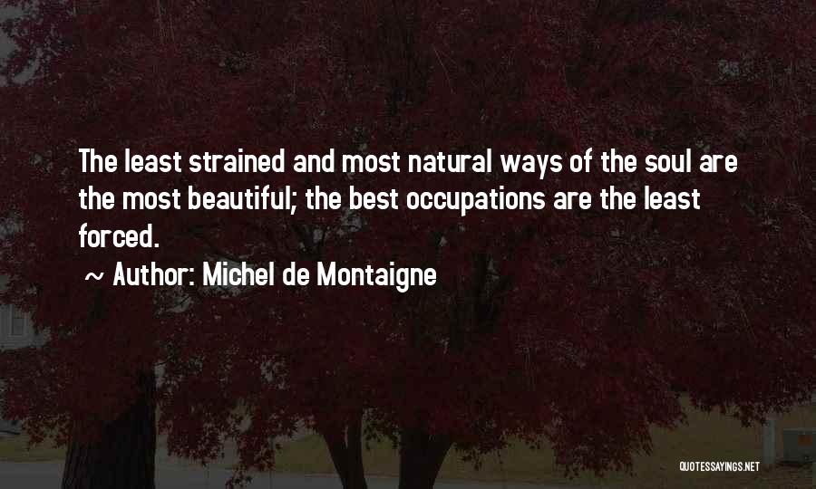 Michel De Montaigne Quotes: The Least Strained And Most Natural Ways Of The Soul Are The Most Beautiful; The Best Occupations Are The Least