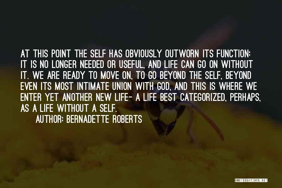 Bernadette Roberts Quotes: At This Point The Self Has Obviously Outworn Its Function; It Is No Longer Needed Or Useful, And Life Can