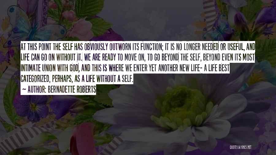 Bernadette Roberts Quotes: At This Point The Self Has Obviously Outworn Its Function; It Is No Longer Needed Or Useful, And Life Can