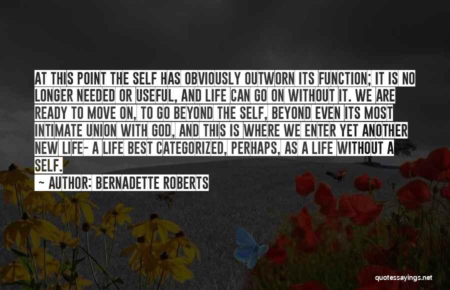 Bernadette Roberts Quotes: At This Point The Self Has Obviously Outworn Its Function; It Is No Longer Needed Or Useful, And Life Can