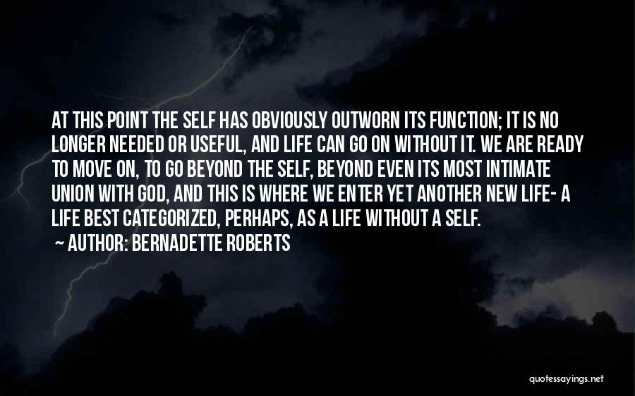 Bernadette Roberts Quotes: At This Point The Self Has Obviously Outworn Its Function; It Is No Longer Needed Or Useful, And Life Can