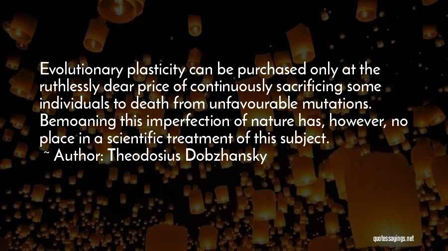 Theodosius Dobzhansky Quotes: Evolutionary Plasticity Can Be Purchased Only At The Ruthlessly Dear Price Of Continuously Sacrificing Some Individuals To Death From Unfavourable