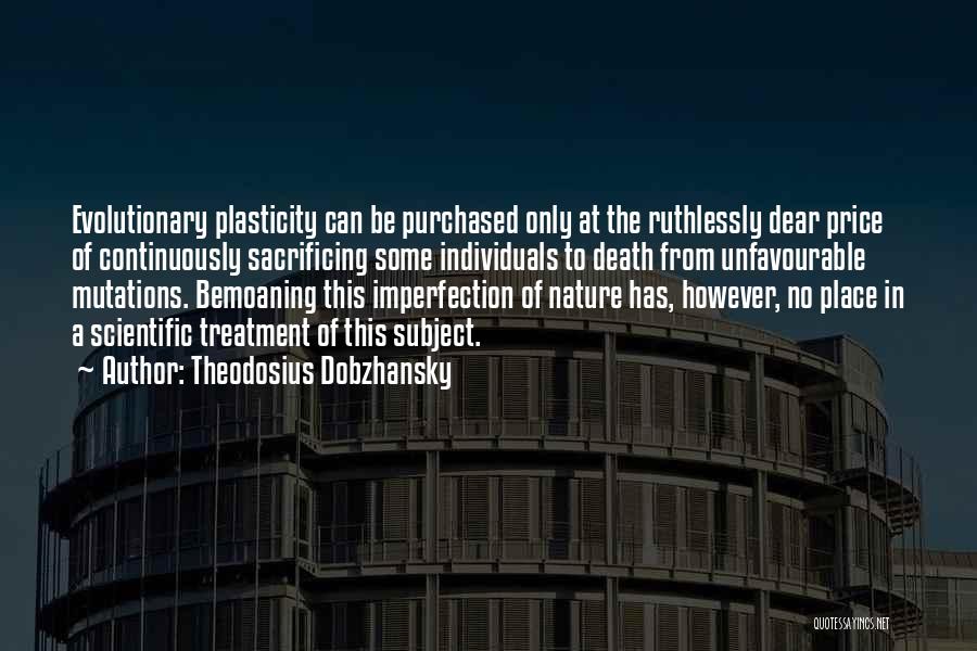 Theodosius Dobzhansky Quotes: Evolutionary Plasticity Can Be Purchased Only At The Ruthlessly Dear Price Of Continuously Sacrificing Some Individuals To Death From Unfavourable