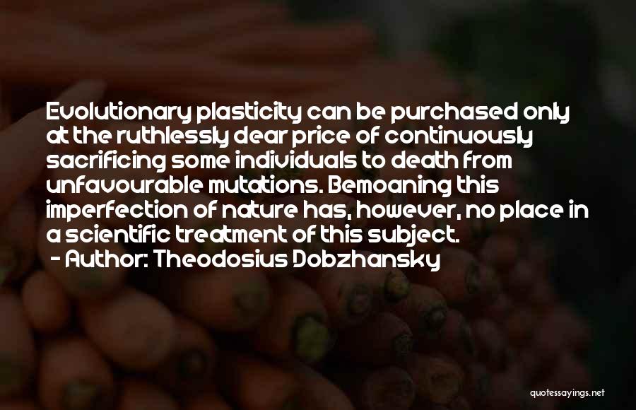 Theodosius Dobzhansky Quotes: Evolutionary Plasticity Can Be Purchased Only At The Ruthlessly Dear Price Of Continuously Sacrificing Some Individuals To Death From Unfavourable