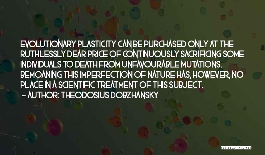 Theodosius Dobzhansky Quotes: Evolutionary Plasticity Can Be Purchased Only At The Ruthlessly Dear Price Of Continuously Sacrificing Some Individuals To Death From Unfavourable