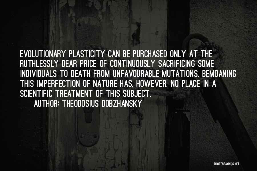 Theodosius Dobzhansky Quotes: Evolutionary Plasticity Can Be Purchased Only At The Ruthlessly Dear Price Of Continuously Sacrificing Some Individuals To Death From Unfavourable