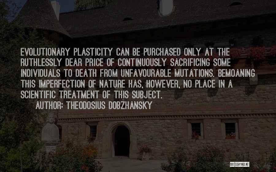 Theodosius Dobzhansky Quotes: Evolutionary Plasticity Can Be Purchased Only At The Ruthlessly Dear Price Of Continuously Sacrificing Some Individuals To Death From Unfavourable