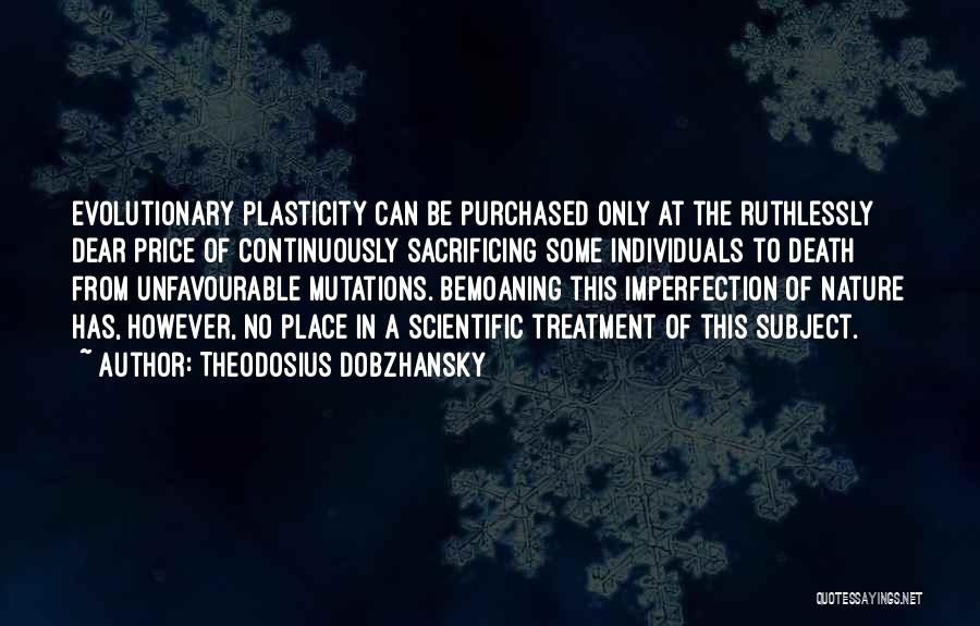 Theodosius Dobzhansky Quotes: Evolutionary Plasticity Can Be Purchased Only At The Ruthlessly Dear Price Of Continuously Sacrificing Some Individuals To Death From Unfavourable