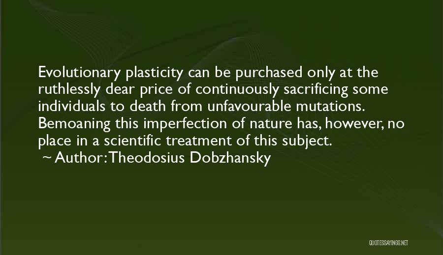 Theodosius Dobzhansky Quotes: Evolutionary Plasticity Can Be Purchased Only At The Ruthlessly Dear Price Of Continuously Sacrificing Some Individuals To Death From Unfavourable