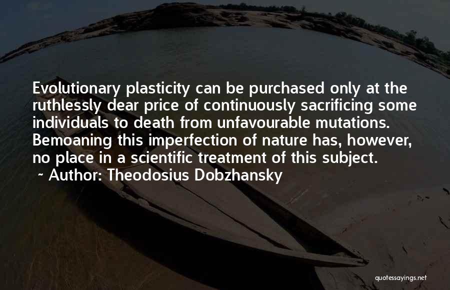 Theodosius Dobzhansky Quotes: Evolutionary Plasticity Can Be Purchased Only At The Ruthlessly Dear Price Of Continuously Sacrificing Some Individuals To Death From Unfavourable