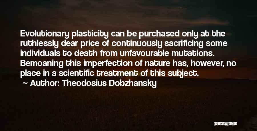 Theodosius Dobzhansky Quotes: Evolutionary Plasticity Can Be Purchased Only At The Ruthlessly Dear Price Of Continuously Sacrificing Some Individuals To Death From Unfavourable