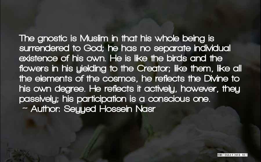 Seyyed Hossein Nasr Quotes: The Gnostic Is Muslim In That His Whole Being Is Surrendered To God; He Has No Separate Individual Existence Of