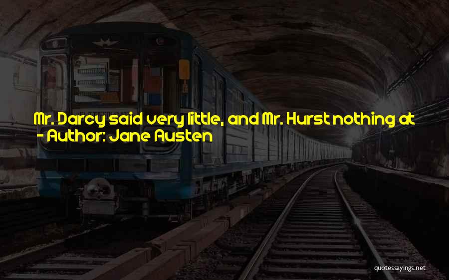 Jane Austen Quotes: Mr. Darcy Said Very Little, And Mr. Hurst Nothing At All. The Former Was Divided Between Admiration Of The Brilliancy