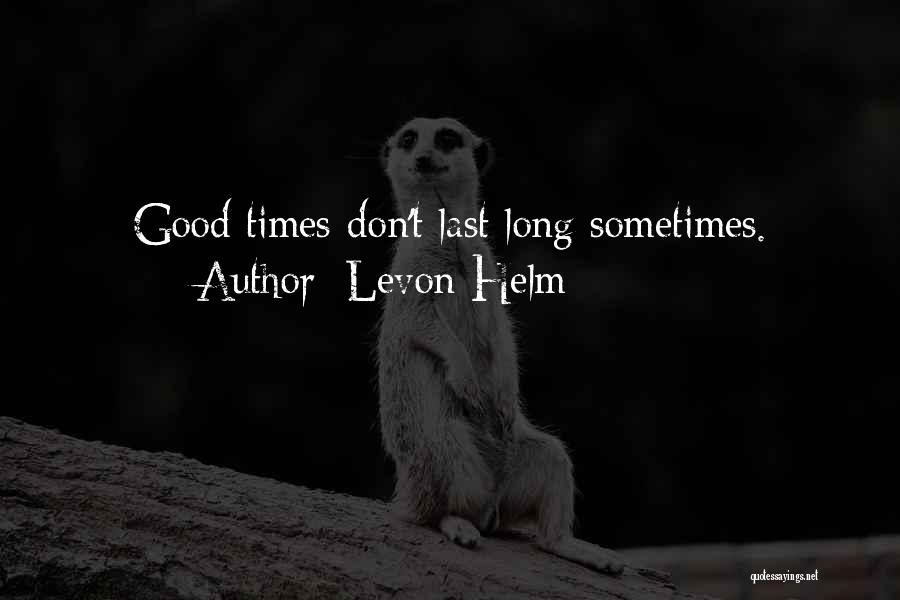 Levon Helm Quotes: Good Times Don't Last Long Sometimes.