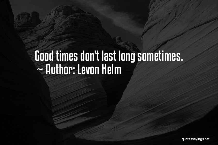 Levon Helm Quotes: Good Times Don't Last Long Sometimes.