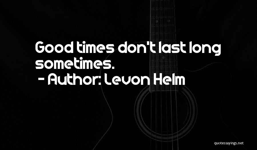 Levon Helm Quotes: Good Times Don't Last Long Sometimes.