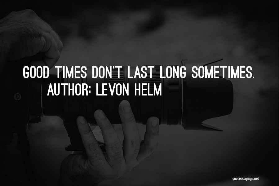 Levon Helm Quotes: Good Times Don't Last Long Sometimes.