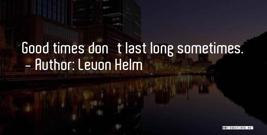 Levon Helm Quotes: Good Times Don't Last Long Sometimes.