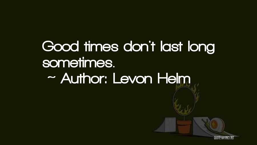 Levon Helm Quotes: Good Times Don't Last Long Sometimes.