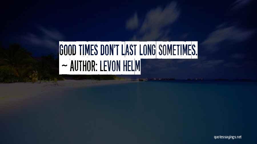 Levon Helm Quotes: Good Times Don't Last Long Sometimes.