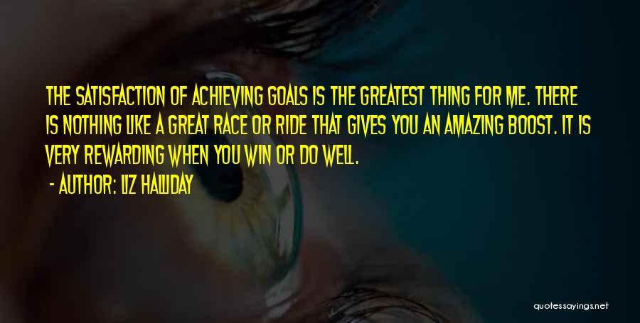 Liz Halliday Quotes: The Satisfaction Of Achieving Goals Is The Greatest Thing For Me. There Is Nothing Like A Great Race Or Ride