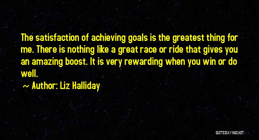 Liz Halliday Quotes: The Satisfaction Of Achieving Goals Is The Greatest Thing For Me. There Is Nothing Like A Great Race Or Ride