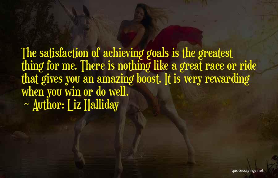 Liz Halliday Quotes: The Satisfaction Of Achieving Goals Is The Greatest Thing For Me. There Is Nothing Like A Great Race Or Ride