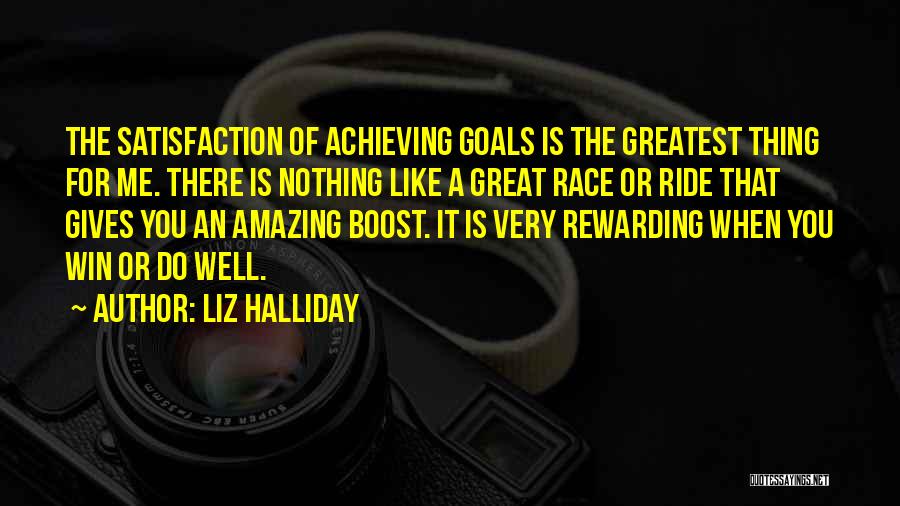 Liz Halliday Quotes: The Satisfaction Of Achieving Goals Is The Greatest Thing For Me. There Is Nothing Like A Great Race Or Ride