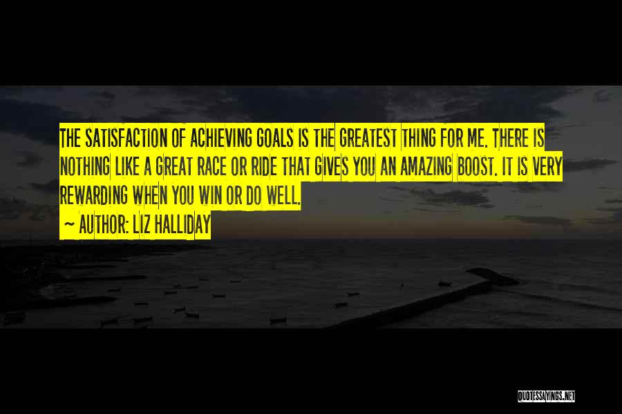 Liz Halliday Quotes: The Satisfaction Of Achieving Goals Is The Greatest Thing For Me. There Is Nothing Like A Great Race Or Ride