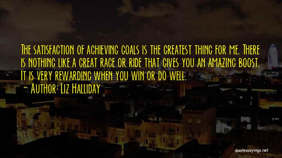 Liz Halliday Quotes: The Satisfaction Of Achieving Goals Is The Greatest Thing For Me. There Is Nothing Like A Great Race Or Ride
