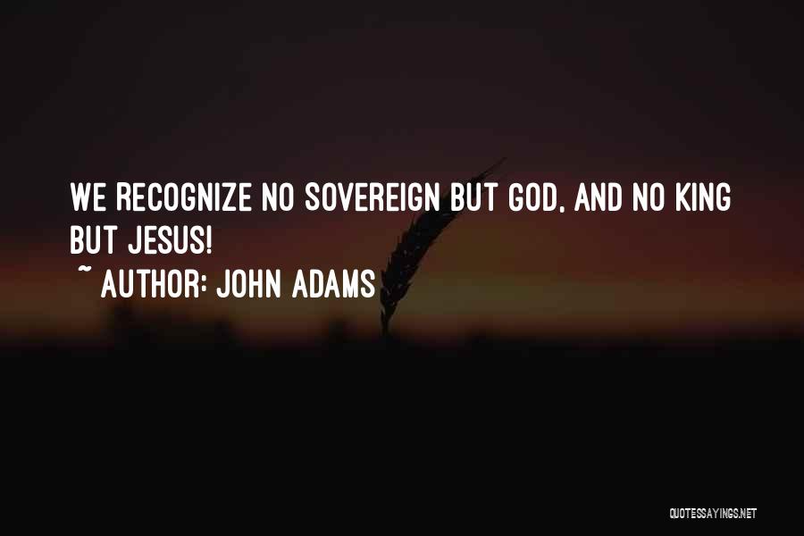 John Adams Quotes: We Recognize No Sovereign But God, And No King But Jesus!