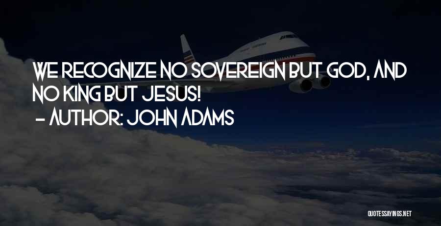John Adams Quotes: We Recognize No Sovereign But God, And No King But Jesus!