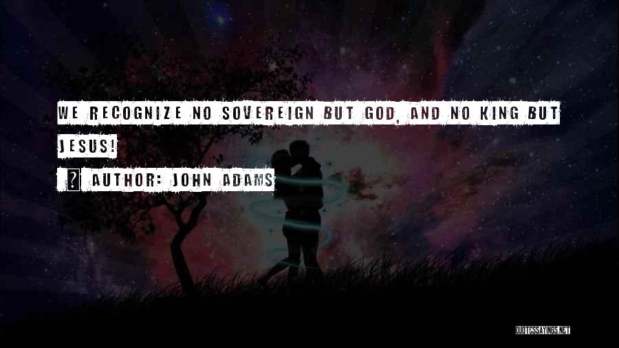 John Adams Quotes: We Recognize No Sovereign But God, And No King But Jesus!