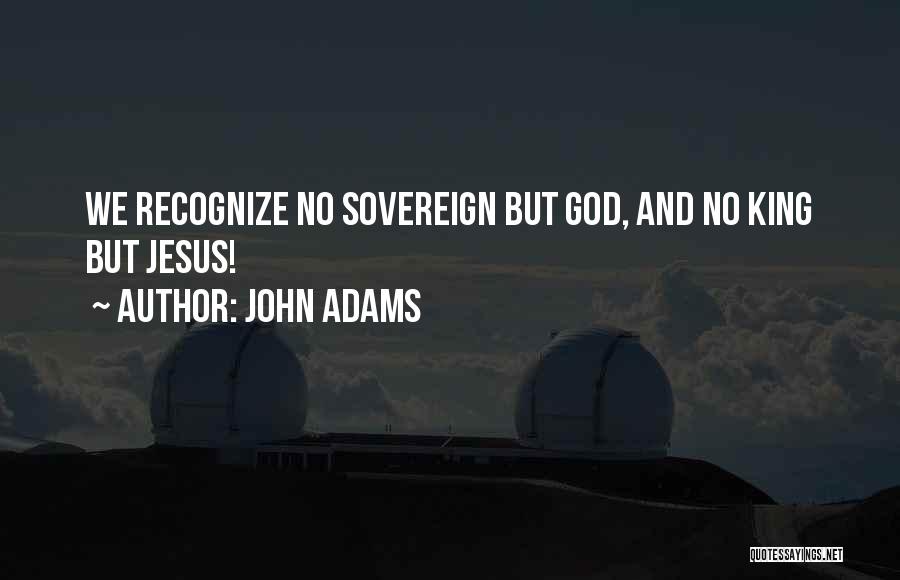 John Adams Quotes: We Recognize No Sovereign But God, And No King But Jesus!