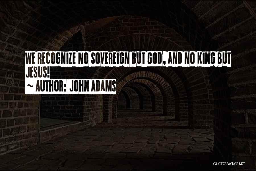 John Adams Quotes: We Recognize No Sovereign But God, And No King But Jesus!