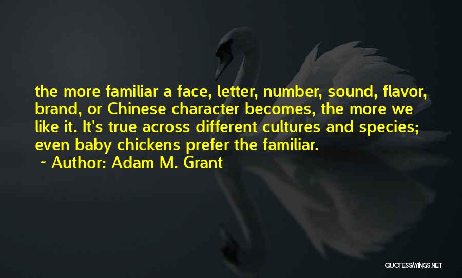 Adam M. Grant Quotes: The More Familiar A Face, Letter, Number, Sound, Flavor, Brand, Or Chinese Character Becomes, The More We Like It. It's