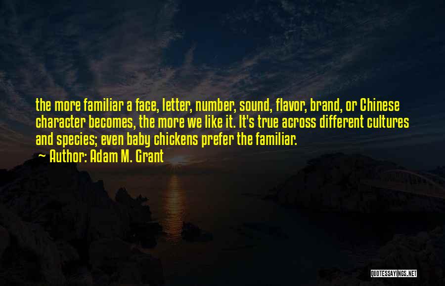 Adam M. Grant Quotes: The More Familiar A Face, Letter, Number, Sound, Flavor, Brand, Or Chinese Character Becomes, The More We Like It. It's