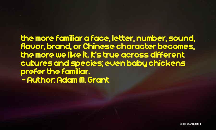 Adam M. Grant Quotes: The More Familiar A Face, Letter, Number, Sound, Flavor, Brand, Or Chinese Character Becomes, The More We Like It. It's