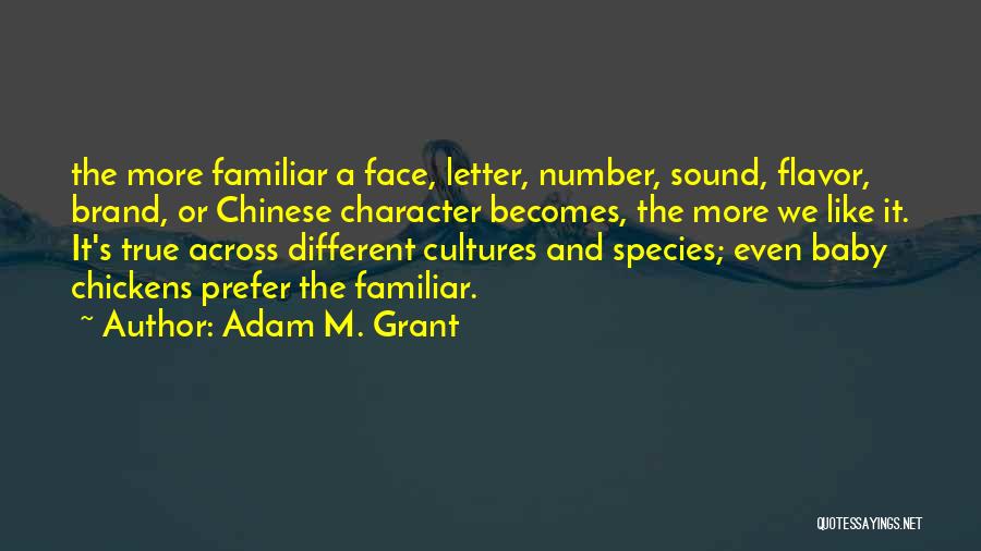 Adam M. Grant Quotes: The More Familiar A Face, Letter, Number, Sound, Flavor, Brand, Or Chinese Character Becomes, The More We Like It. It's