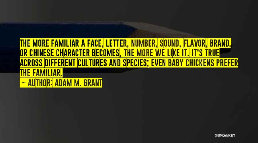 Adam M. Grant Quotes: The More Familiar A Face, Letter, Number, Sound, Flavor, Brand, Or Chinese Character Becomes, The More We Like It. It's