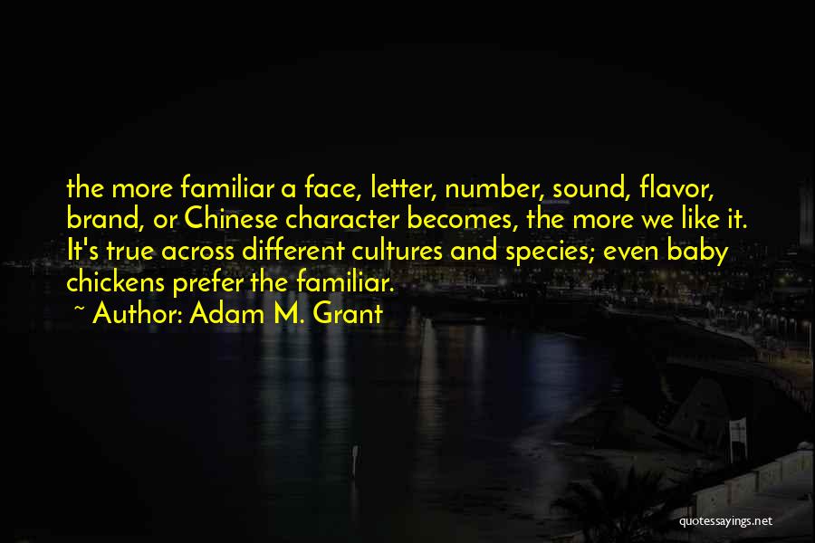 Adam M. Grant Quotes: The More Familiar A Face, Letter, Number, Sound, Flavor, Brand, Or Chinese Character Becomes, The More We Like It. It's