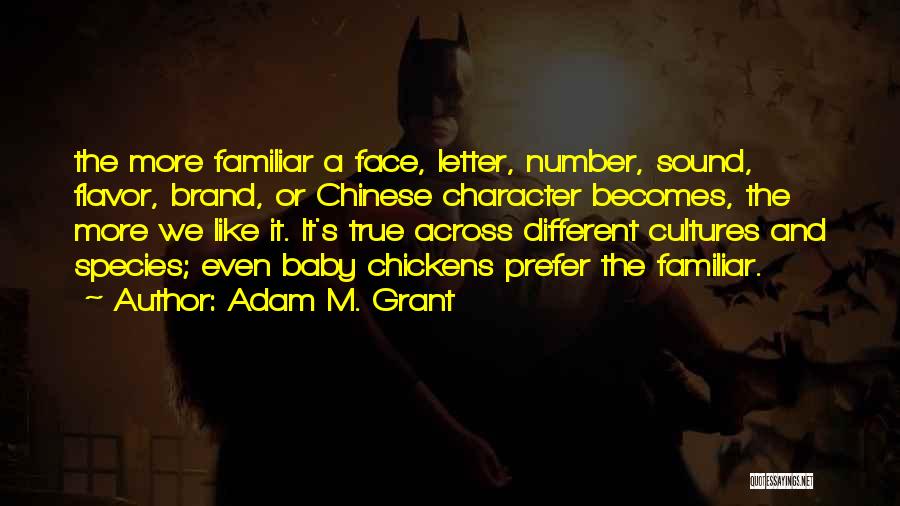 Adam M. Grant Quotes: The More Familiar A Face, Letter, Number, Sound, Flavor, Brand, Or Chinese Character Becomes, The More We Like It. It's