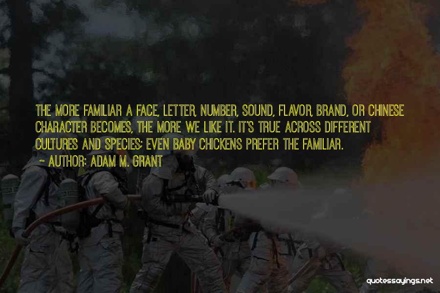 Adam M. Grant Quotes: The More Familiar A Face, Letter, Number, Sound, Flavor, Brand, Or Chinese Character Becomes, The More We Like It. It's