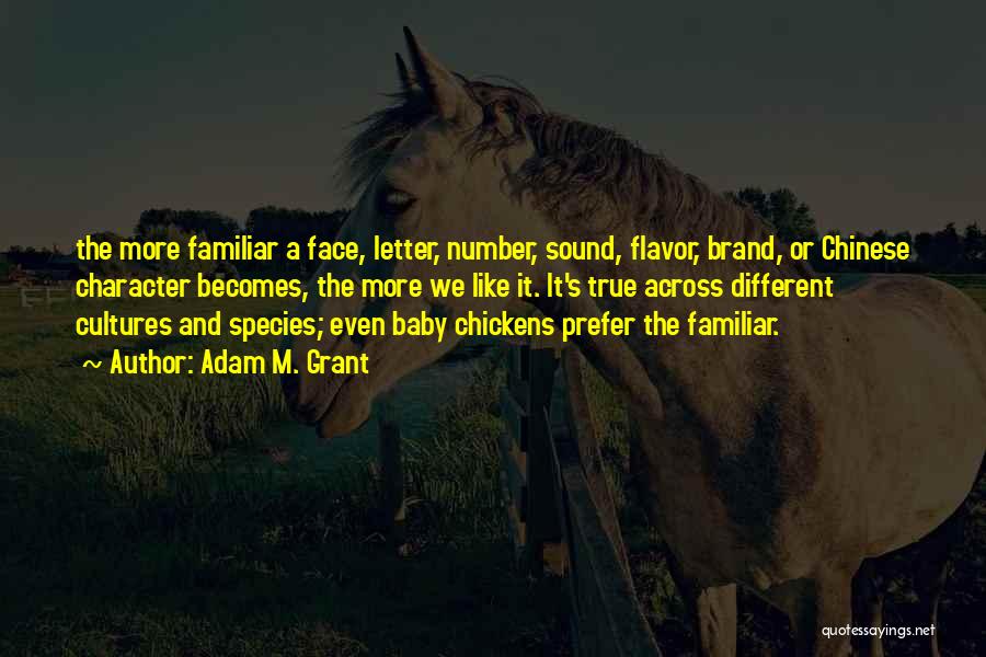 Adam M. Grant Quotes: The More Familiar A Face, Letter, Number, Sound, Flavor, Brand, Or Chinese Character Becomes, The More We Like It. It's