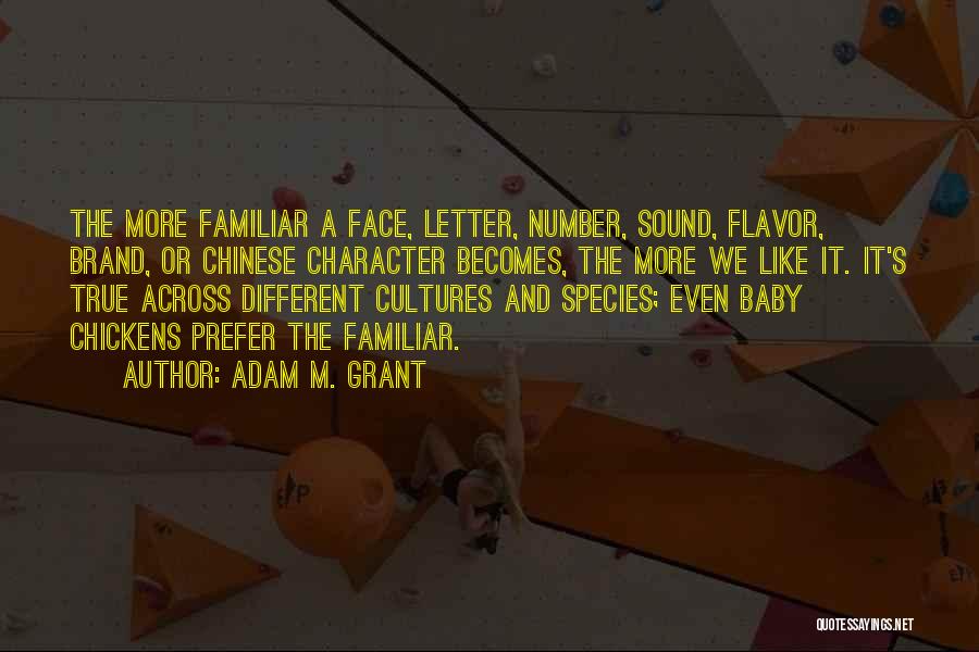 Adam M. Grant Quotes: The More Familiar A Face, Letter, Number, Sound, Flavor, Brand, Or Chinese Character Becomes, The More We Like It. It's