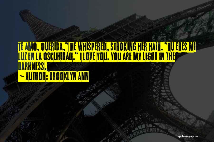 Brooklyn Ann Quotes: Te Amo, Querida, He Whispered, Stroking Her Hair. Tu Eres Mi Luz En La Oscuridad. I Love You. You Are