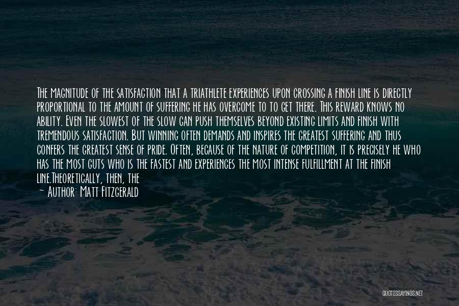 Matt Fitzgerald Quotes: The Magnitude Of The Satisfaction That A Triathlete Experiences Upon Crossing A Finish Line Is Directly Proportional To The Amount