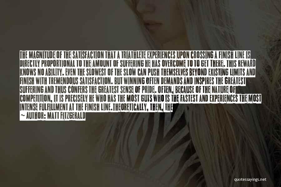 Matt Fitzgerald Quotes: The Magnitude Of The Satisfaction That A Triathlete Experiences Upon Crossing A Finish Line Is Directly Proportional To The Amount